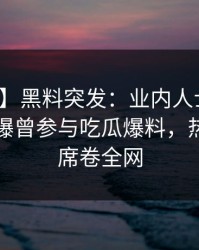 【爆料】黑料突发：业内人士在傍晚时刻被曝曾参与吃瓜爆料，热血沸腾席卷全网