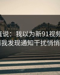 别怪我直说：我以为新91视频没变化，直到我发现通知干扰悄悄变了