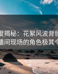 黑料深度揭秘：花絮风波背后，当事人在直播间现场的角色极其令人意外