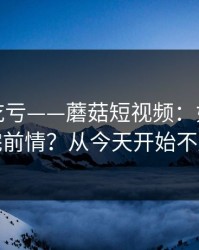 不看会吃亏——蘑菇短视频：如何快速补完前情？从今天开始不迷路