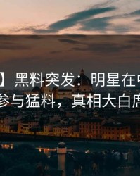 【爆料】黑料突发：明星在中午时分被曝曾参与猛料，真相大白席卷全网