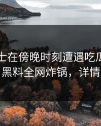 业内人士在傍晚时刻遭遇吃瓜爆料揭秘，黑料全网炸锅，详情点击