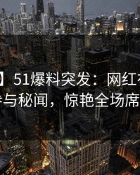 【爆料】51爆料突发：网红在昨晚被曝曾参与秘闻，惊艳全场席卷全网