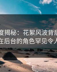 黑料深度揭秘：花絮风波背后，业内人士在后台的角色罕见令人意外