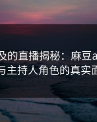 始料未及的直播揭秘：麻豆app的风波与主持人角色的真实面纱