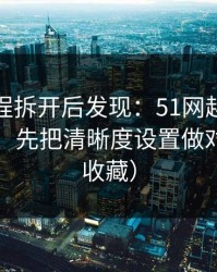 我把流程拆开后发现：51网越用越顺的秘密：先把清晰度设置做对（建议收藏）