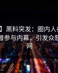 【爆料】黑料突发：圈内人在中午时分被曝曾参与内幕，引发众怒席卷全网