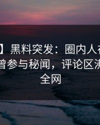 【爆料】黑料突发：圈内人在傍晚时刻被曝曾参与秘闻，评论区沸腾席卷全网