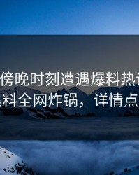 网红在傍晚时刻遭遇爆料热议不止，黑料全网炸锅，详情点击