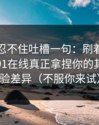 我真的忍不住吐槽一句：刷着刷着就上头？91在线真正拿捏你的其实是体验差异（不服你来试）