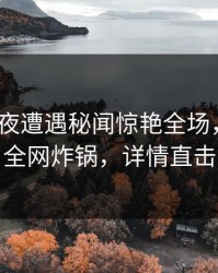大V在深夜遭遇秘闻惊艳全场，51爆料全网炸锅，详情直击