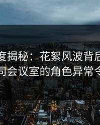 黑料深度揭秘：花絮风波背后，主持人在公司会议室的角色异常令人意外