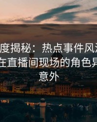 黑料深度揭秘：热点事件风波背后，当事人在直播间现场的角色异常令人意外