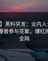 【爆料】黑料突发：业内人士在中午时分被曝曾参与花絮，爆红网络席卷全网