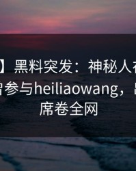 【爆料】黑料突发：神秘人在中午时分被曝曾参与heiliaowang，出乎意料席卷全网