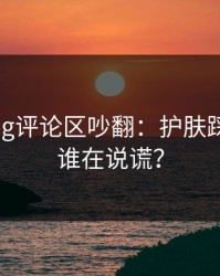 糖心Vlog评论区吵翻：护肤踩雷到底谁在说谎？