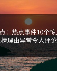 黑料盘点：热点事件10个惊人真相，明星上榜理由异常令人评论区沸腾
