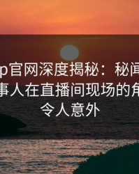 麻豆app官网深度揭秘：秘闻风波背后，当事人在直播间现场的角色疯狂令人意外