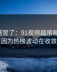 别再靠感觉了：91视频越用越“像”，因为热榜波动在收敛