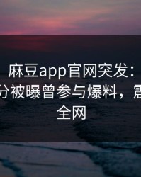 【爆料】麻豆app官网突发：圈内人在中午时分被曝曾参与爆料，震惊席卷全网