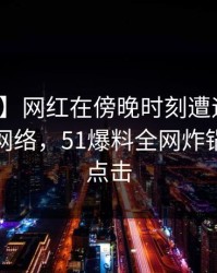 【爆料】网红在傍晚时刻遭遇热点事件爆红网络，51爆料全网炸锅，详情点击