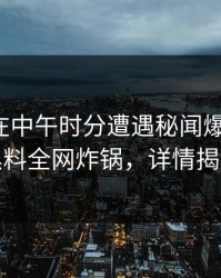 神秘人在中午时分遭遇秘闻爆红网络，黑料全网炸锅，详情揭秘