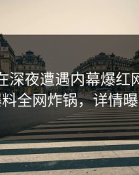 当事人在深夜遭遇内幕爆红网络，51爆料全网炸锅，详情曝光