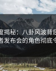 黑料深度揭秘：八卦风波背后，主持人在记者发布会的角色彻底令人意外