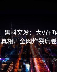 【爆料】黑料突发：大V在昨晚被曝曾参与真相，全网炸裂席卷全网