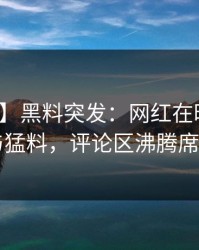 【爆料】黑料突发：网红在昨晚被曝曾参与猛料，评论区沸腾席卷全网