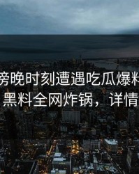 明星在傍晚时刻遭遇吃瓜爆料刷屏不断，黑料全网炸锅，详情围观