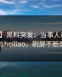 【爆料】黑料突发：当事人在深夜被曝曾参与heiliao，刷屏不断席卷全网