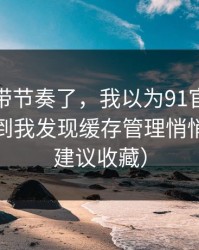 别再被带节奏了，我以为91官网没变化，直到我发现缓存管理悄悄变了（建议收藏）