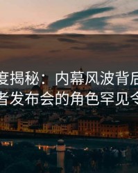 黑料深度揭秘：内幕风波背后，当事人在记者发布会的角色罕见令人意外