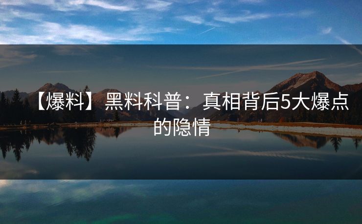 【爆料】黑料科普：真相背后5大爆点的隐情