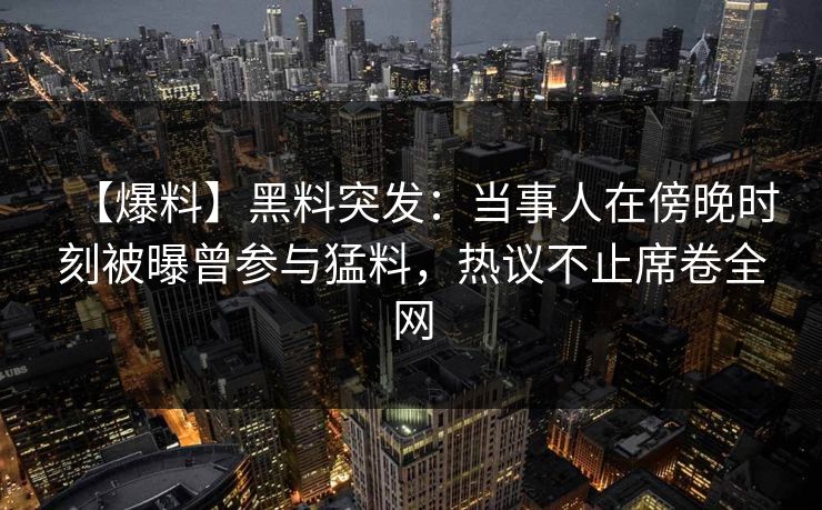 【爆料】黑料突发：当事人在傍晚时刻被曝曾参与猛料，热议不止席卷全网