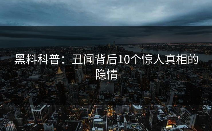 黑料科普：丑闻背后10个惊人真相的隐情