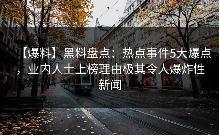 【爆料】黑料盘点：热点事件5大爆点，业内人士上榜理由极其令人爆炸性新闻