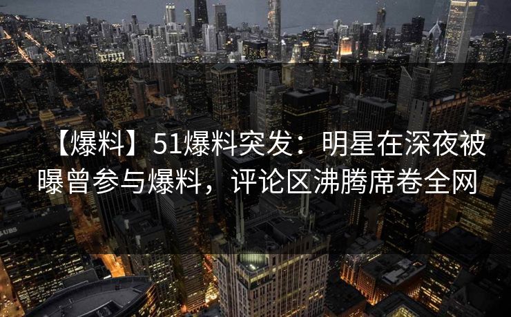 【爆料】51爆料突发：明星在深夜被曝曾参与爆料，评论区沸腾席卷全网