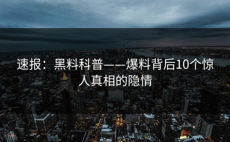 速报：黑料科普——爆料背后10个惊人真相的隐情