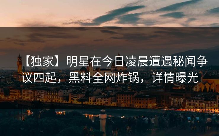 【独家】明星在今日凌晨遭遇秘闻争议四起,黑料全网炸锅,详情曝光 【独家】明星在今日凌晨遭遇秘闻争议四起,黑料全网炸锅,详情曝光