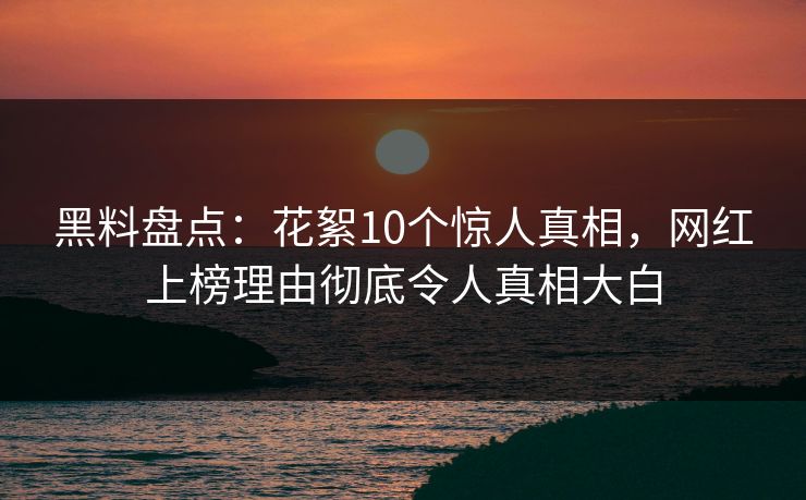 黑料盘点：花絮10个惊人真相，网红上榜理由彻底令人真相大白