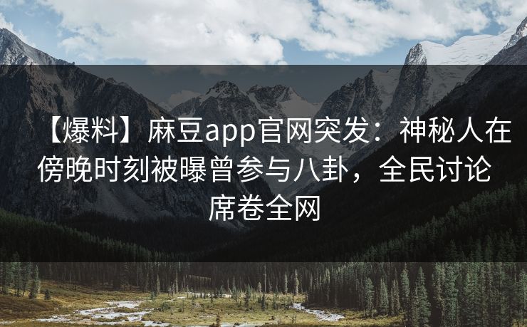 【爆料】麻豆app官网突发：神秘人在傍晚时刻被曝曾参与八卦，全民讨论席卷全网