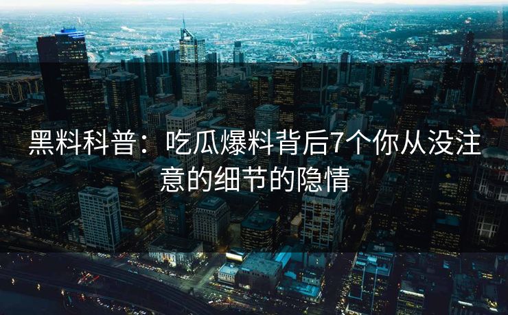 黑料科普：吃瓜爆料背后7个你从没注意的细节的隐情