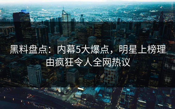 黑料盘点：内幕5大爆点，明星上榜理由疯狂令人全网热议