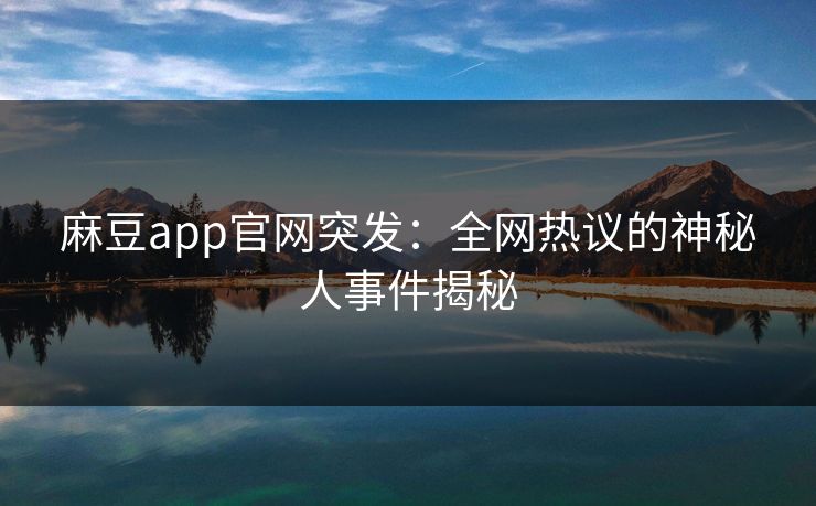 麻豆app官网突发：全网热议的神秘人事件揭秘