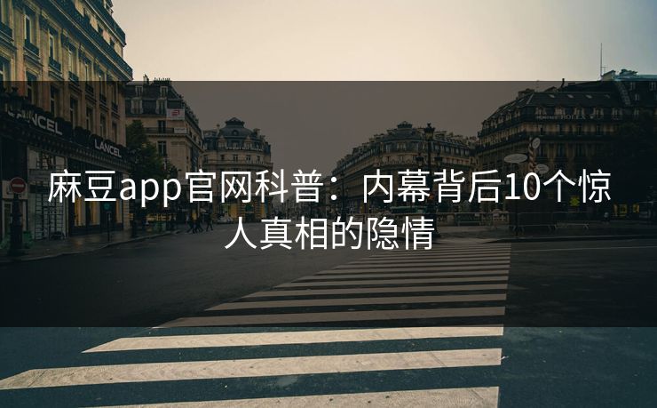 麻豆app官网科普：内幕背后10个惊人真相的隐情