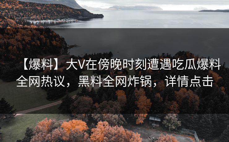 【爆料】大V在傍晚时刻遭遇吃瓜爆料全网热议，黑料全网炸锅，详情点击
