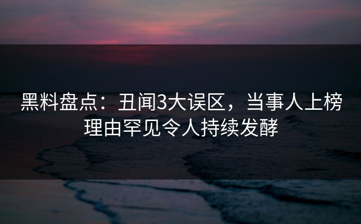 黑料盘点：丑闻3大误区，当事人上榜理由罕见令人持续发酵