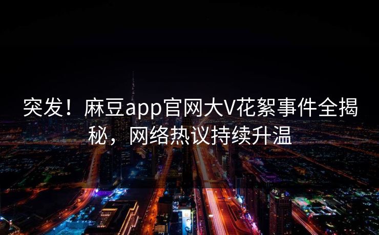 突发！麻豆app官网大V花絮事件全揭秘，网络热议持续升温